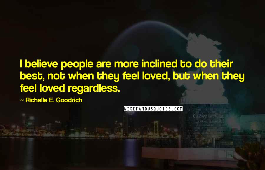 Richelle E. Goodrich Quotes: I believe people are more inclined to do their best, not when they feel loved, but when they feel loved regardless.