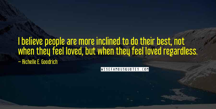 Richelle E. Goodrich Quotes: I believe people are more inclined to do their best, not when they feel loved, but when they feel loved regardless.