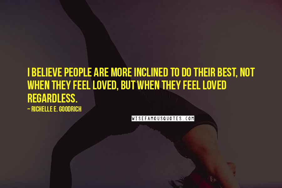 Richelle E. Goodrich Quotes: I believe people are more inclined to do their best, not when they feel loved, but when they feel loved regardless.