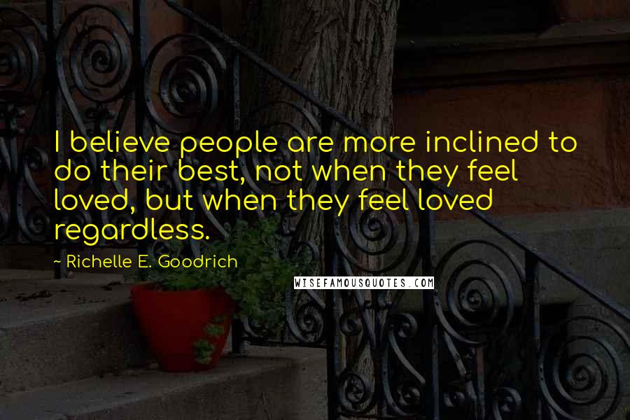 Richelle E. Goodrich Quotes: I believe people are more inclined to do their best, not when they feel loved, but when they feel loved regardless.