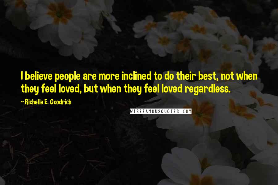 Richelle E. Goodrich Quotes: I believe people are more inclined to do their best, not when they feel loved, but when they feel loved regardless.