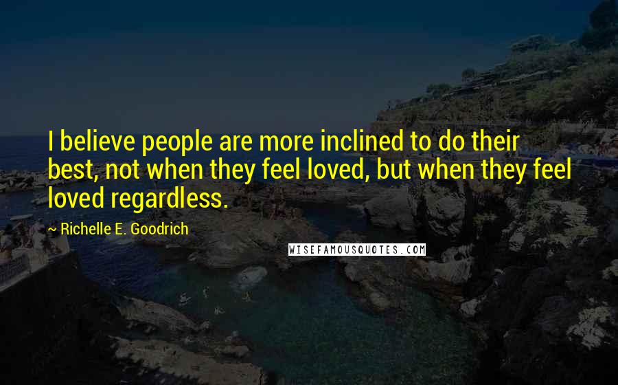 Richelle E. Goodrich Quotes: I believe people are more inclined to do their best, not when they feel loved, but when they feel loved regardless.