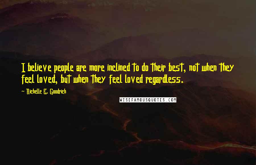Richelle E. Goodrich Quotes: I believe people are more inclined to do their best, not when they feel loved, but when they feel loved regardless.