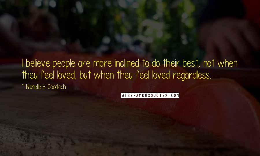 Richelle E. Goodrich Quotes: I believe people are more inclined to do their best, not when they feel loved, but when they feel loved regardless.