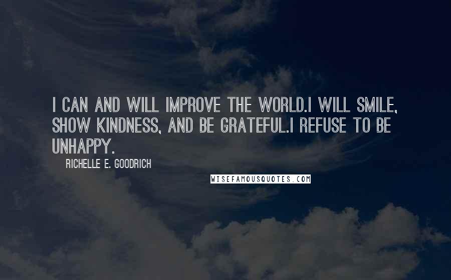 Richelle E. Goodrich Quotes: I can and will improve the world.I will smile, show kindness, and be grateful.I refuse to be unhappy.