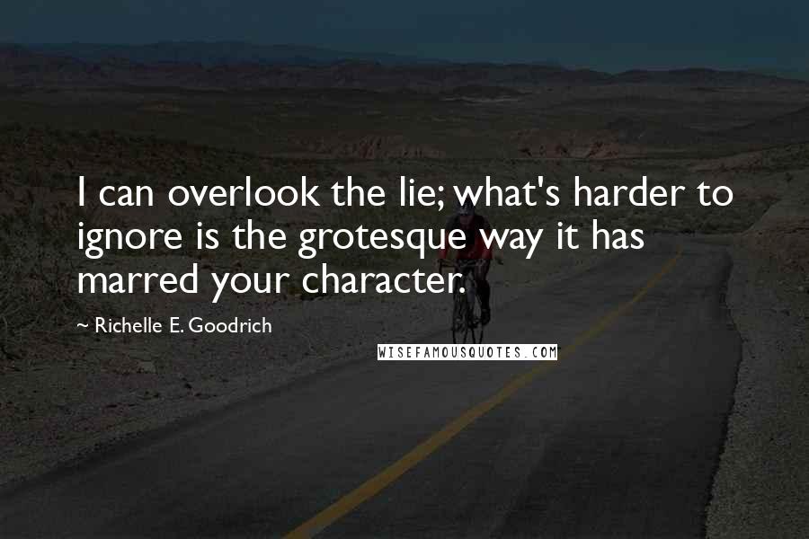 Richelle E. Goodrich Quotes: I can overlook the lie; what's harder to ignore is the grotesque way it has marred your character.
