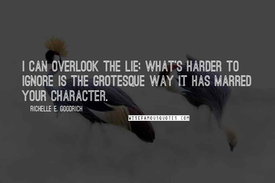 Richelle E. Goodrich Quotes: I can overlook the lie; what's harder to ignore is the grotesque way it has marred your character.