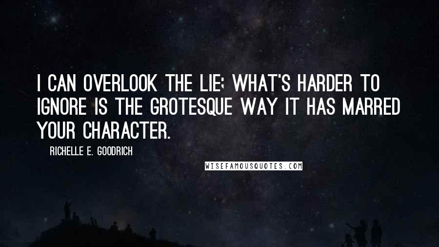 Richelle E. Goodrich Quotes: I can overlook the lie; what's harder to ignore is the grotesque way it has marred your character.