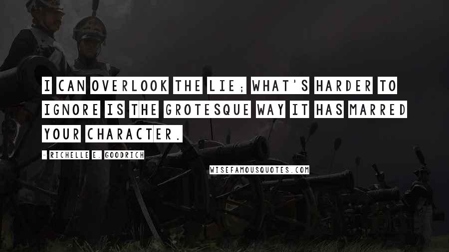 Richelle E. Goodrich Quotes: I can overlook the lie; what's harder to ignore is the grotesque way it has marred your character.