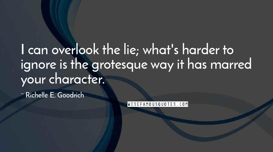 Richelle E. Goodrich Quotes: I can overlook the lie; what's harder to ignore is the grotesque way it has marred your character.