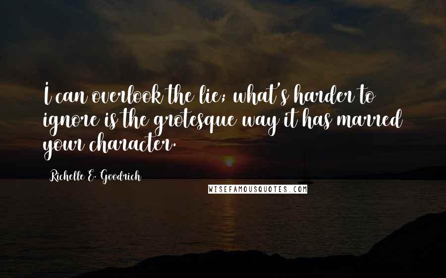 Richelle E. Goodrich Quotes: I can overlook the lie; what's harder to ignore is the grotesque way it has marred your character.