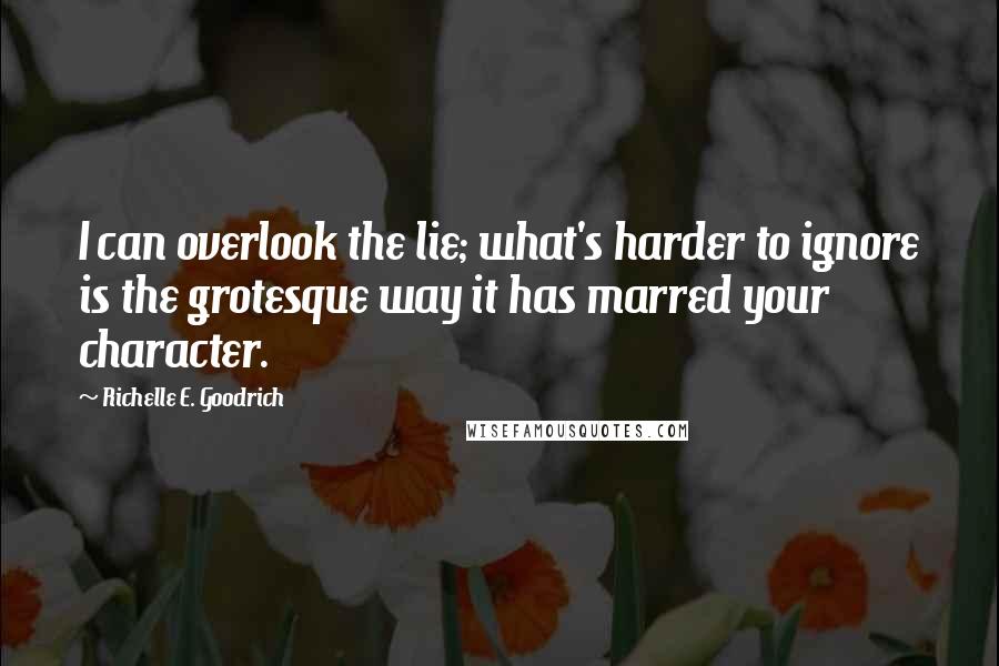 Richelle E. Goodrich Quotes: I can overlook the lie; what's harder to ignore is the grotesque way it has marred your character.