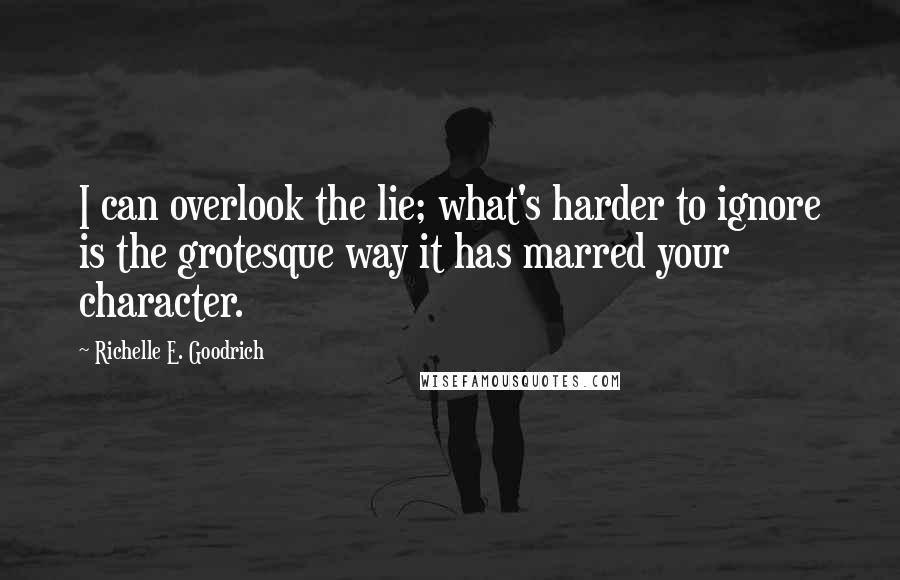 Richelle E. Goodrich Quotes: I can overlook the lie; what's harder to ignore is the grotesque way it has marred your character.