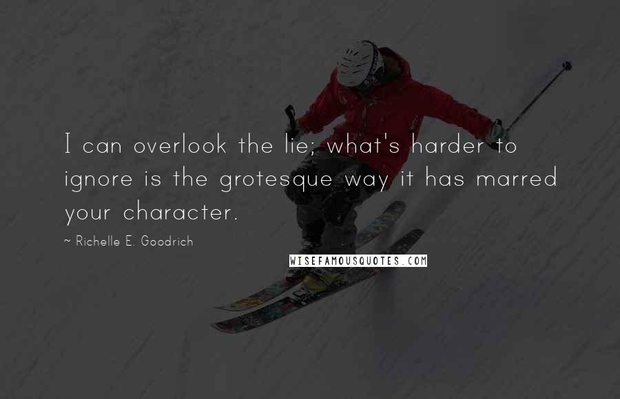 Richelle E. Goodrich Quotes: I can overlook the lie; what's harder to ignore is the grotesque way it has marred your character.
