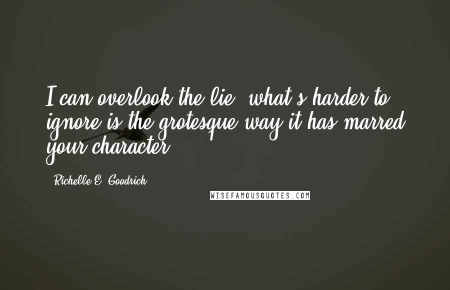 Richelle E. Goodrich Quotes: I can overlook the lie; what's harder to ignore is the grotesque way it has marred your character.