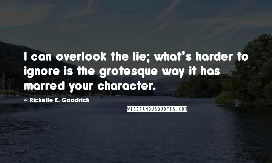 Richelle E. Goodrich Quotes: I can overlook the lie; what's harder to ignore is the grotesque way it has marred your character.