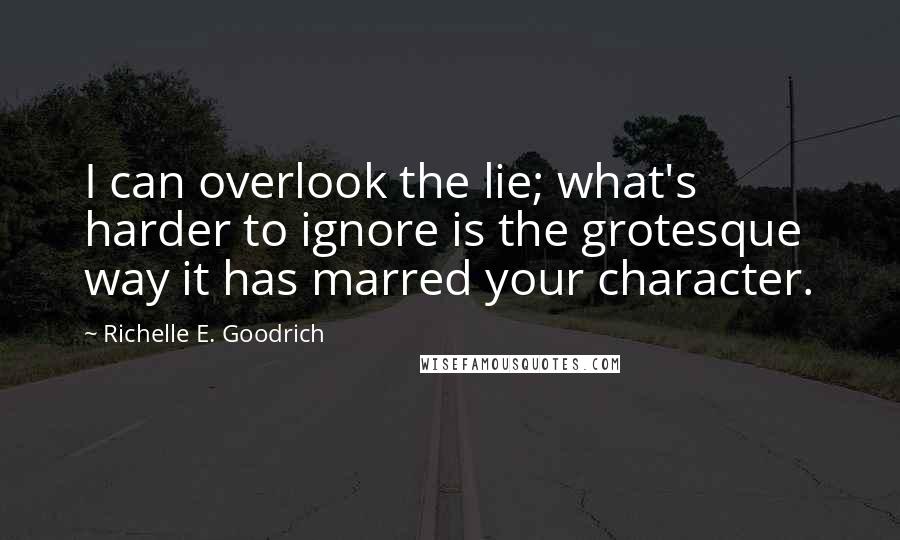 Richelle E. Goodrich Quotes: I can overlook the lie; what's harder to ignore is the grotesque way it has marred your character.