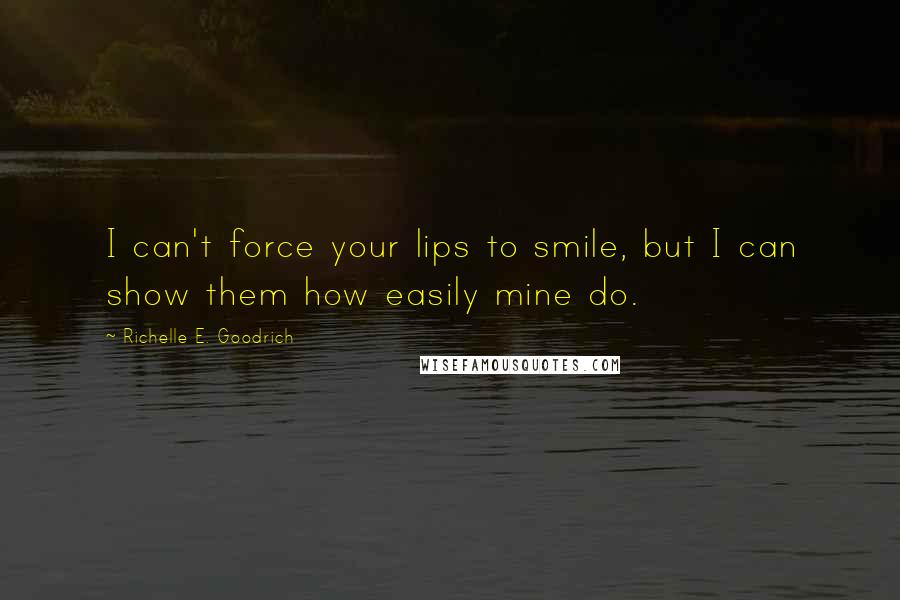 Richelle E. Goodrich Quotes: I can't force your lips to smile, but I can show them how easily mine do.