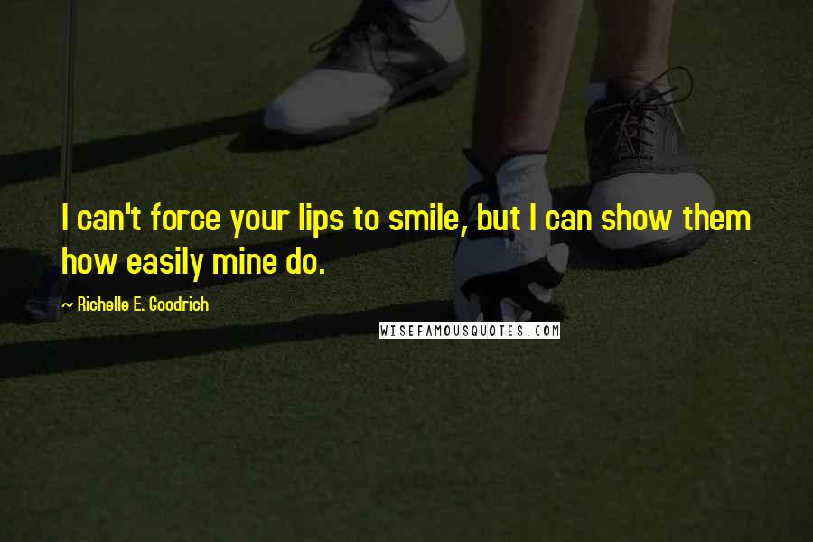 Richelle E. Goodrich Quotes: I can't force your lips to smile, but I can show them how easily mine do.