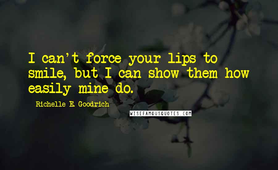 Richelle E. Goodrich Quotes: I can't force your lips to smile, but I can show them how easily mine do.