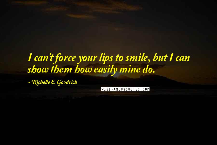 Richelle E. Goodrich Quotes: I can't force your lips to smile, but I can show them how easily mine do.