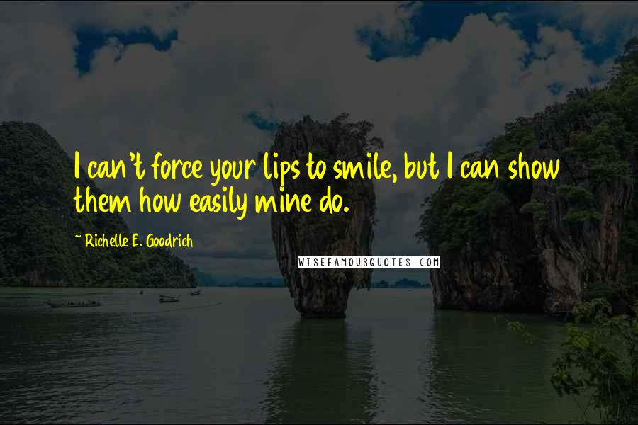 Richelle E. Goodrich Quotes: I can't force your lips to smile, but I can show them how easily mine do.