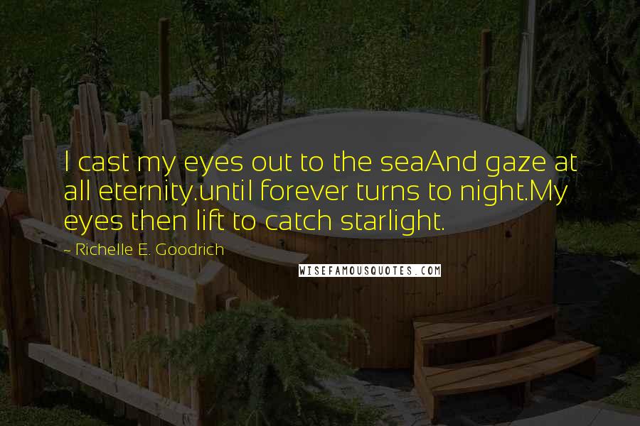 Richelle E. Goodrich Quotes: I cast my eyes out to the seaAnd gaze at all eternity.until forever turns to night.My eyes then lift to catch starlight.