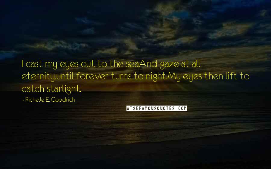 Richelle E. Goodrich Quotes: I cast my eyes out to the seaAnd gaze at all eternity.until forever turns to night.My eyes then lift to catch starlight.