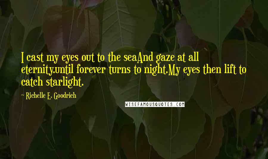 Richelle E. Goodrich Quotes: I cast my eyes out to the seaAnd gaze at all eternity.until forever turns to night.My eyes then lift to catch starlight.