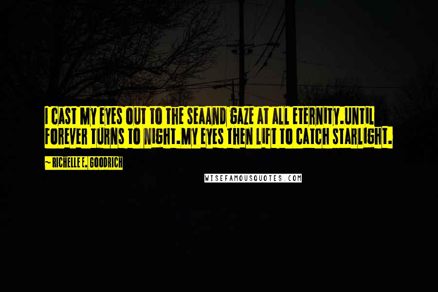 Richelle E. Goodrich Quotes: I cast my eyes out to the seaAnd gaze at all eternity.until forever turns to night.My eyes then lift to catch starlight.
