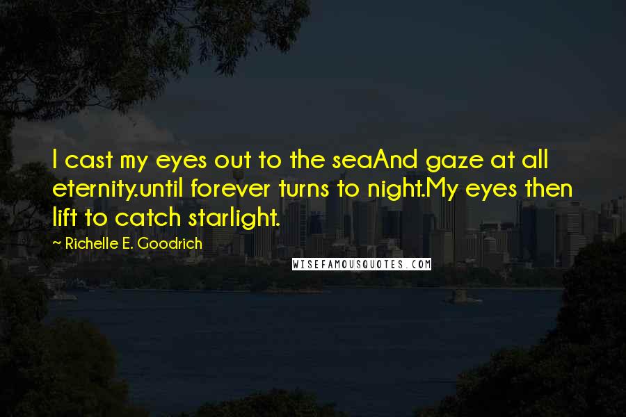 Richelle E. Goodrich Quotes: I cast my eyes out to the seaAnd gaze at all eternity.until forever turns to night.My eyes then lift to catch starlight.