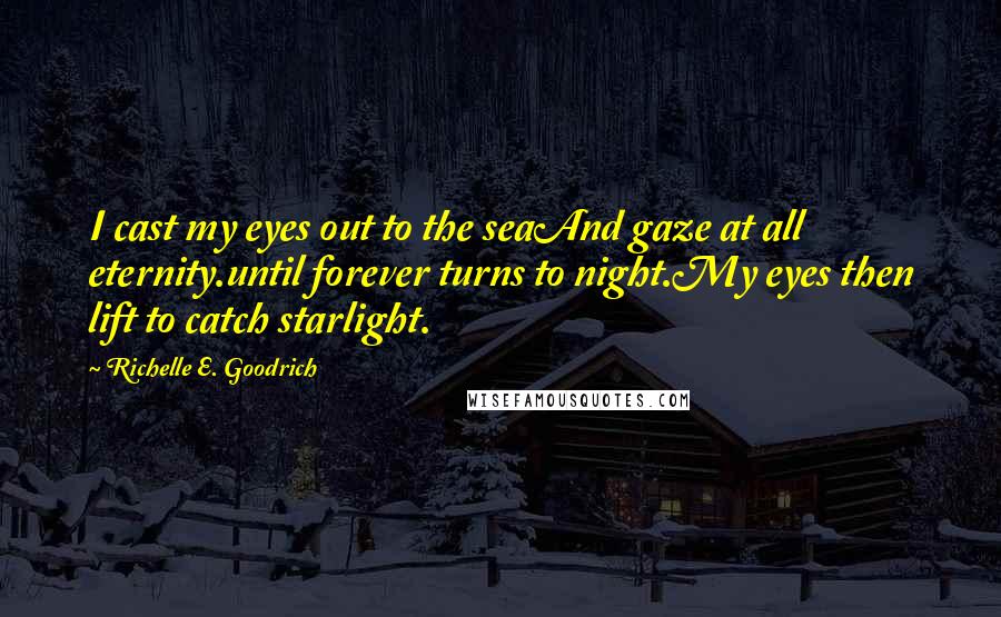 Richelle E. Goodrich Quotes: I cast my eyes out to the seaAnd gaze at all eternity.until forever turns to night.My eyes then lift to catch starlight.
