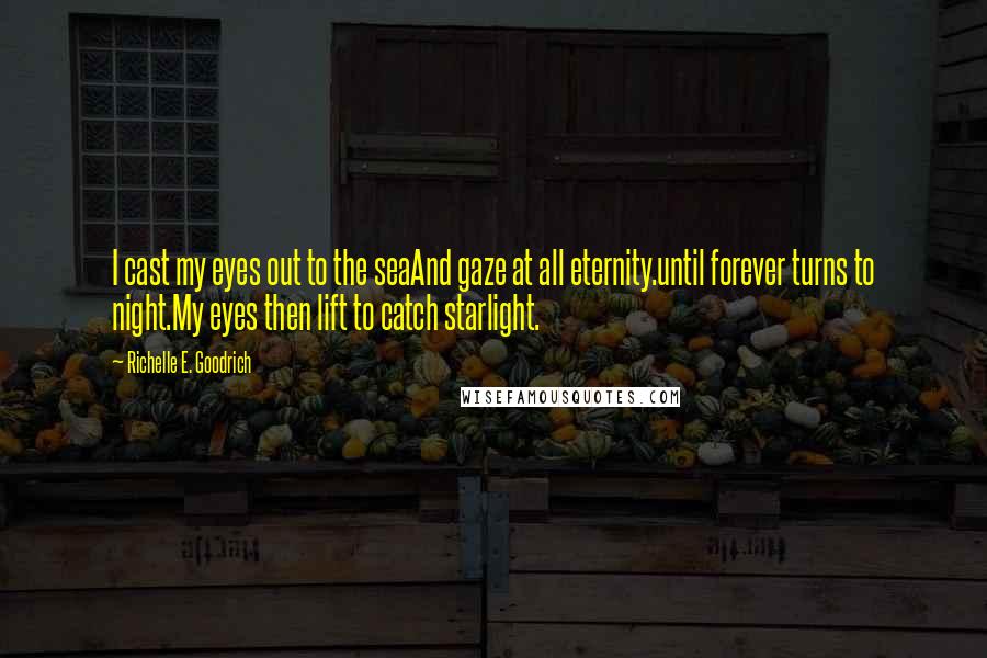Richelle E. Goodrich Quotes: I cast my eyes out to the seaAnd gaze at all eternity.until forever turns to night.My eyes then lift to catch starlight.