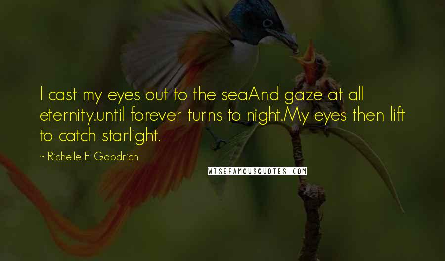 Richelle E. Goodrich Quotes: I cast my eyes out to the seaAnd gaze at all eternity.until forever turns to night.My eyes then lift to catch starlight.