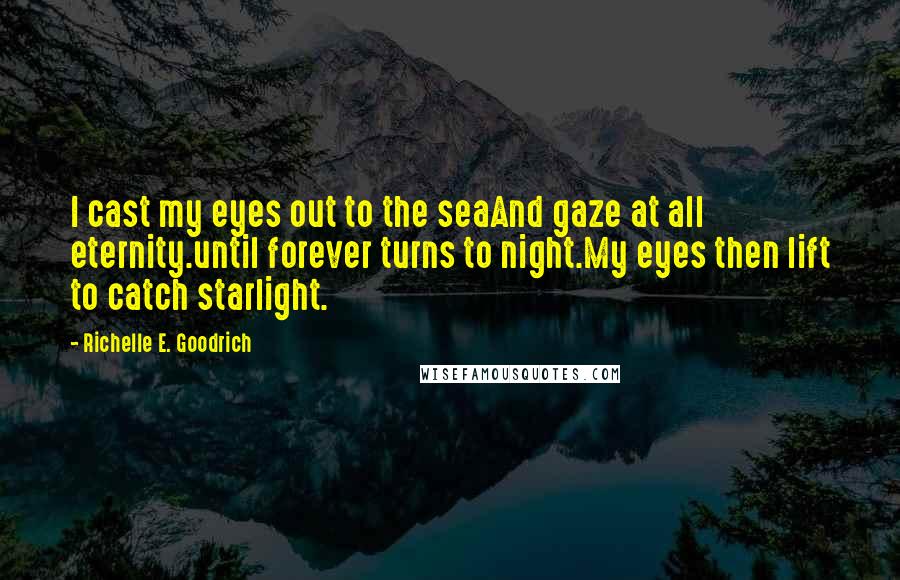 Richelle E. Goodrich Quotes: I cast my eyes out to the seaAnd gaze at all eternity.until forever turns to night.My eyes then lift to catch starlight.