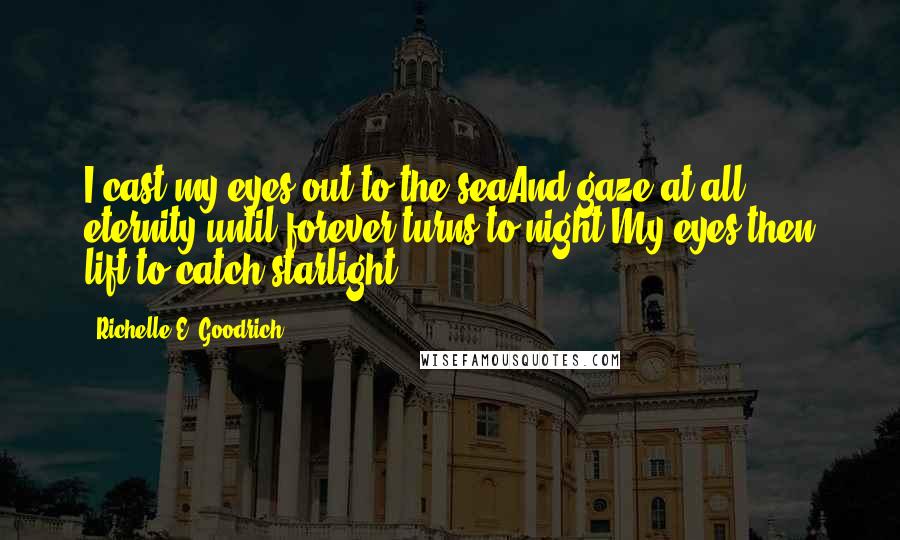 Richelle E. Goodrich Quotes: I cast my eyes out to the seaAnd gaze at all eternity.until forever turns to night.My eyes then lift to catch starlight.