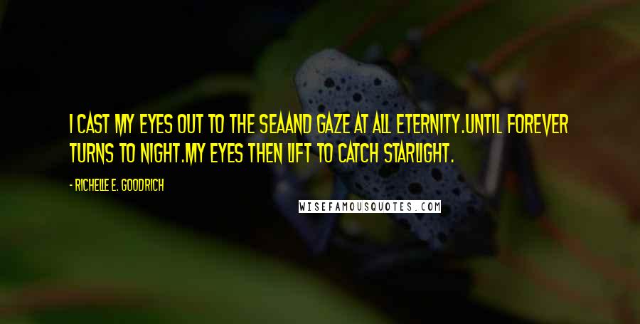 Richelle E. Goodrich Quotes: I cast my eyes out to the seaAnd gaze at all eternity.until forever turns to night.My eyes then lift to catch starlight.