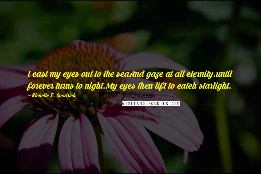 Richelle E. Goodrich Quotes: I cast my eyes out to the seaAnd gaze at all eternity.until forever turns to night.My eyes then lift to catch starlight.