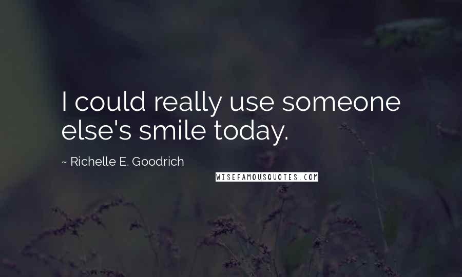 Richelle E. Goodrich Quotes: I could really use someone else's smile today.