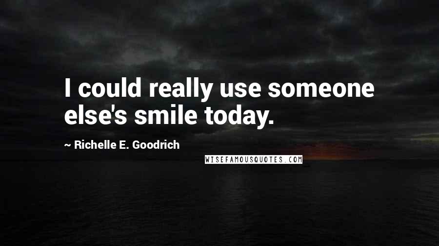 Richelle E. Goodrich Quotes: I could really use someone else's smile today.