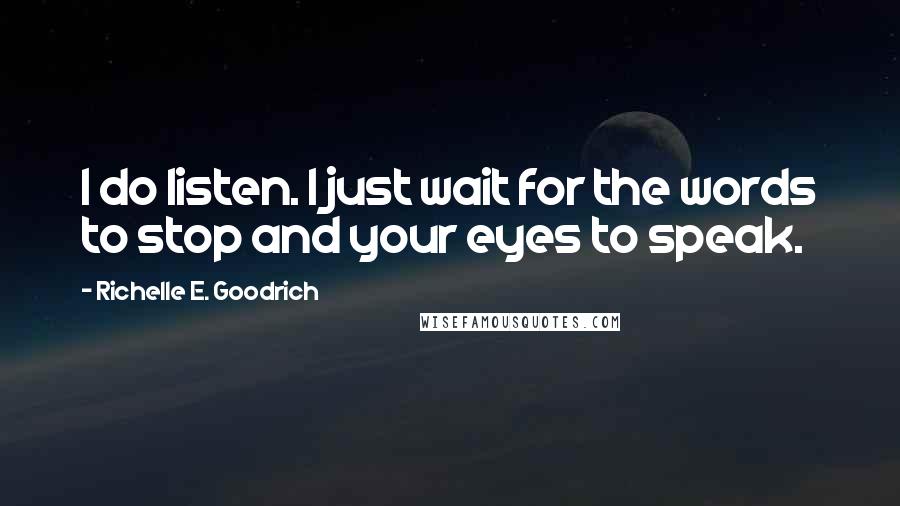 Richelle E. Goodrich Quotes: I do listen. I just wait for the words to stop and your eyes to speak.