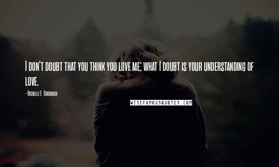 Richelle E. Goodrich Quotes: I don't doubt that you think you love me; what I doubt is your understanding of love.