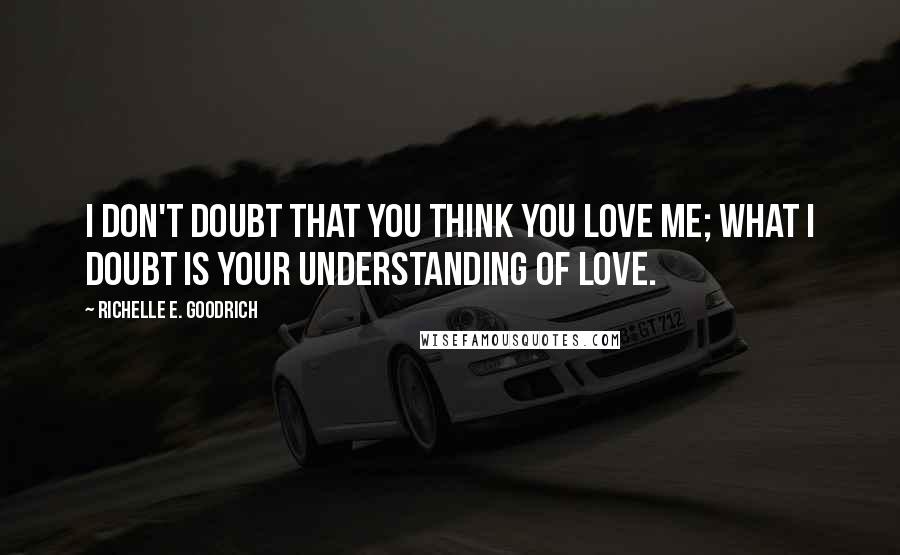 Richelle E. Goodrich Quotes: I don't doubt that you think you love me; what I doubt is your understanding of love.