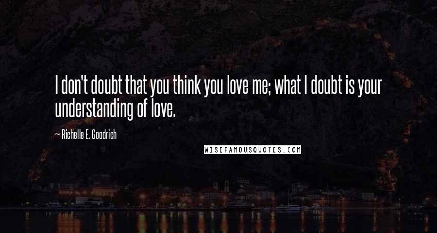 Richelle E. Goodrich Quotes: I don't doubt that you think you love me; what I doubt is your understanding of love.