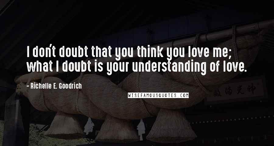 Richelle E. Goodrich Quotes: I don't doubt that you think you love me; what I doubt is your understanding of love.