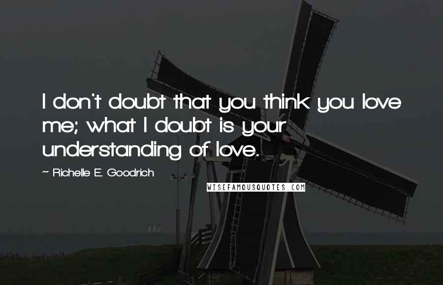 Richelle E. Goodrich Quotes: I don't doubt that you think you love me; what I doubt is your understanding of love.