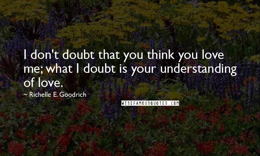 Richelle E. Goodrich Quotes: I don't doubt that you think you love me; what I doubt is your understanding of love.