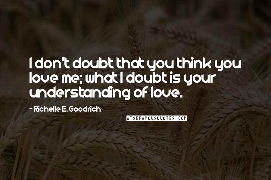 Richelle E. Goodrich Quotes: I don't doubt that you think you love me; what I doubt is your understanding of love.