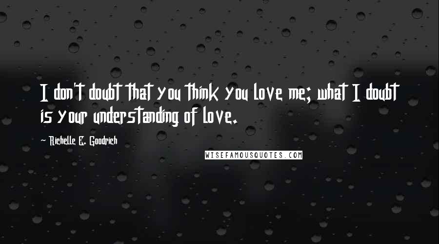 Richelle E. Goodrich Quotes: I don't doubt that you think you love me; what I doubt is your understanding of love.