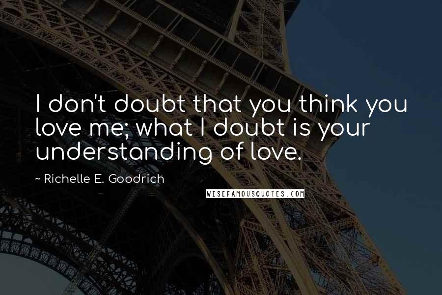 Richelle E. Goodrich Quotes: I don't doubt that you think you love me; what I doubt is your understanding of love.